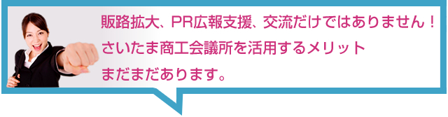販路拡大、PR広報支援、交流だけではありません！
さいたま商工会議所を活用するメリットまだまだあります。